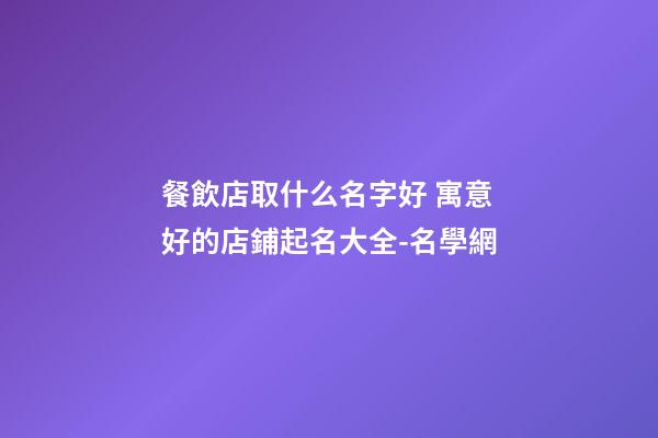 餐飲店取什么名字好 寓意好的店鋪起名大全-名學網